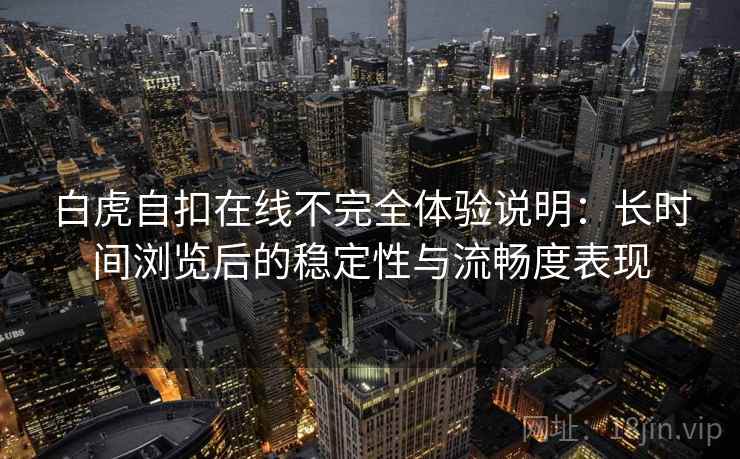 白虎自扣在线不完全体验说明：长时间浏览后的稳定性与流畅度表现