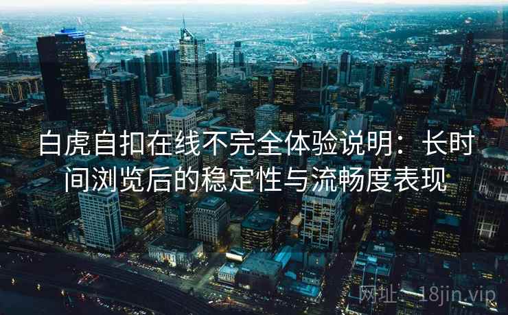 白虎自扣在线不完全体验说明：长时间浏览后的稳定性与流畅度表现