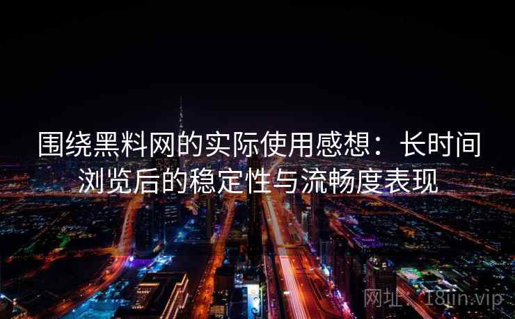 围绕黑料网的实际使用感想：长时间浏览后的稳定性与流畅度表现