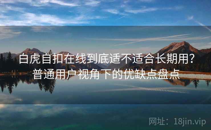 白虎自扣在线到底适不适合长期用？普通用户视角下的优缺点盘点