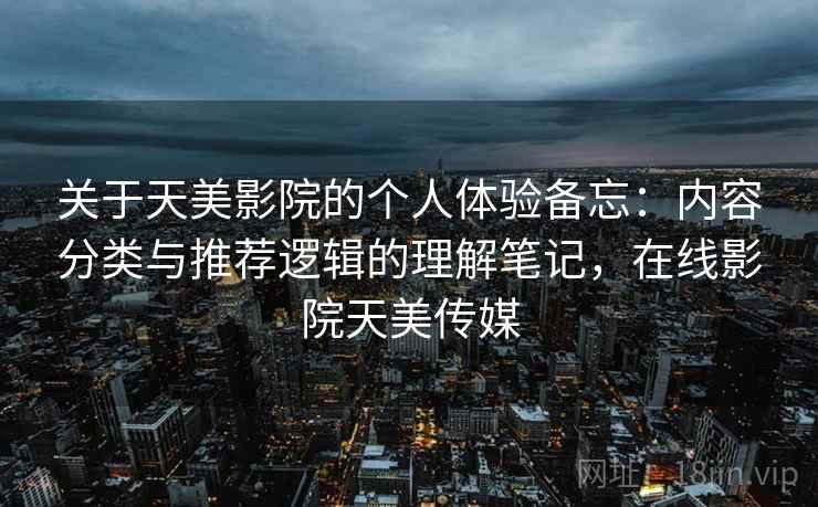 关于天美影院的个人体验备忘：内容分类与推荐逻辑的理解笔记，在线影院天美传媒