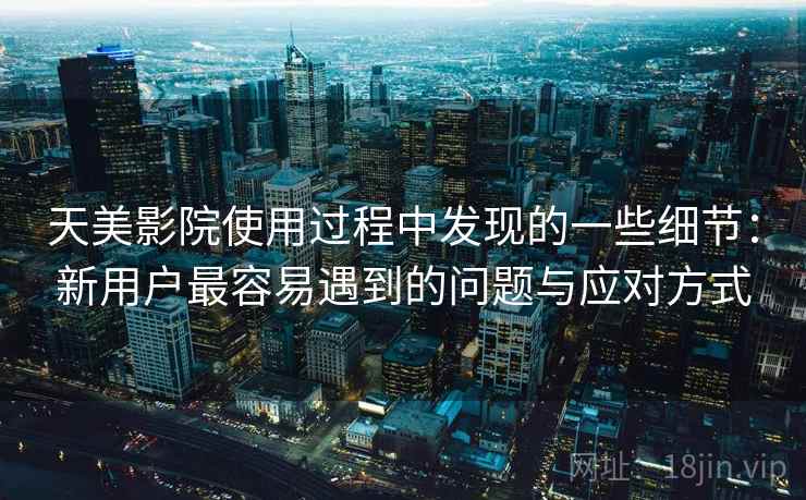天美影院使用过程中发现的一些细节：新用户最容易遇到的问题与应对方式